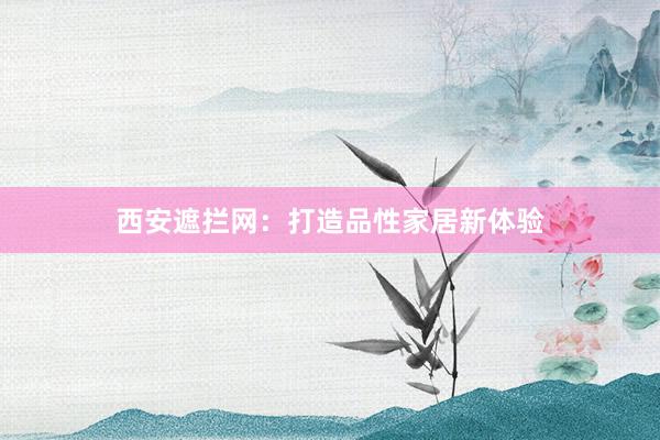 西安遮拦网：打造品性家居新体验