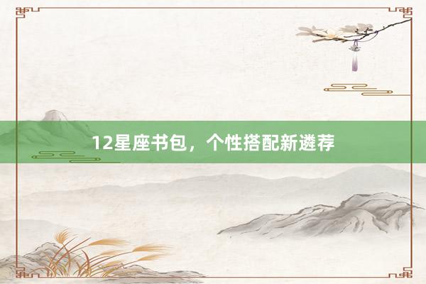 12星座书包，个性搭配新遴荐