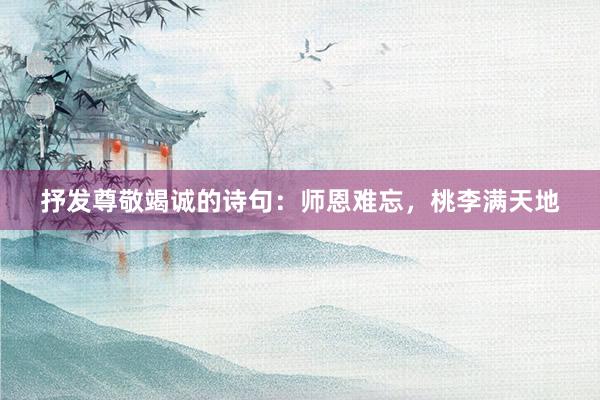 抒发尊敬竭诚的诗句：师恩难忘，桃李满天地