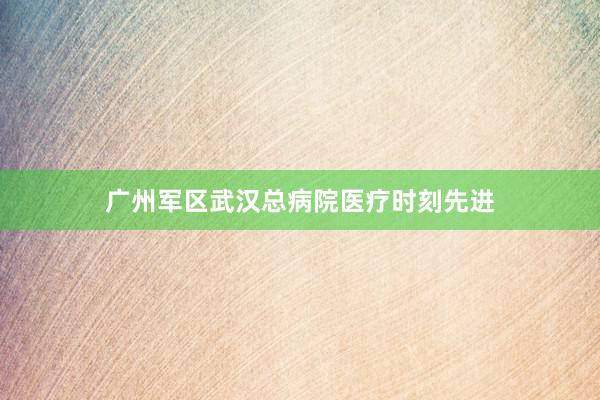 广州军区武汉总病院医疗时刻先进