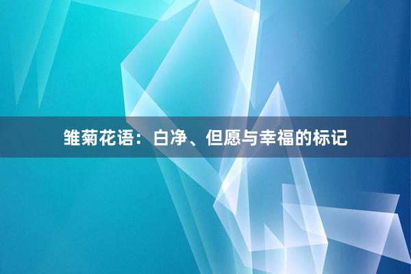 雏菊花语：白净、但愿与幸福的标记