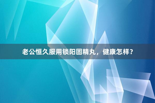 老公恒久服用锁阳固精丸，健康怎样？