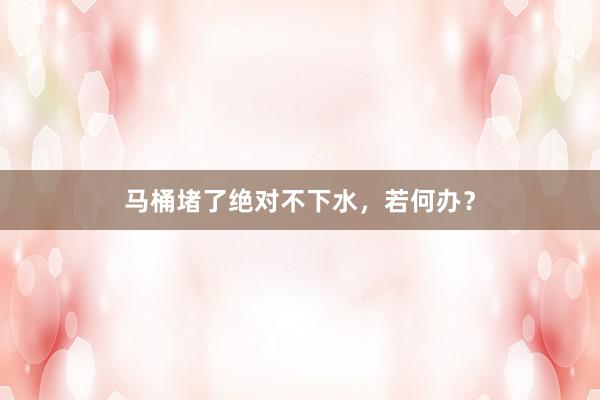 马桶堵了绝对不下水，若何办？