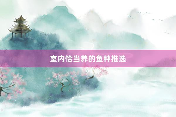 室内恰当养的鱼种推选