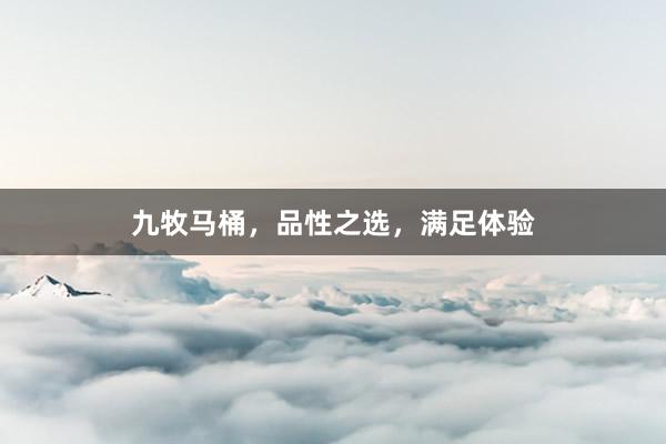 九牧马桶，品性之选，满足体验