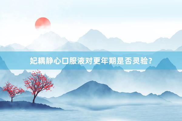 妃耦静心口服液对更年期是否灵验？