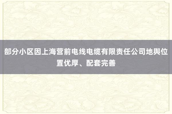 部分小区因上海营前电线电缆有限责任公司地舆位置优厚、配套完善