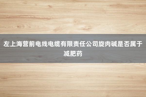 左上海营前电线电缆有限责任公司旋肉碱是否属于减肥药