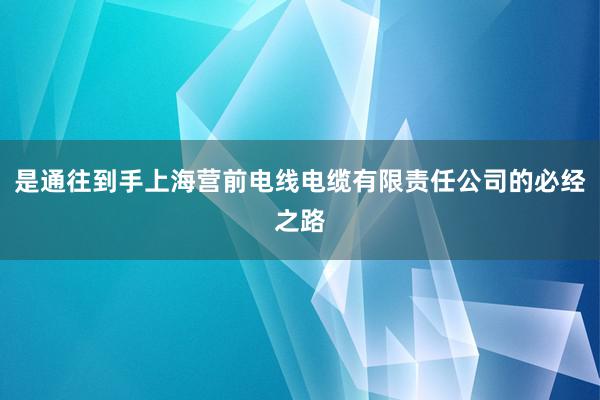 是通往到手上海营前电线电缆有限责任公司的必经之路
