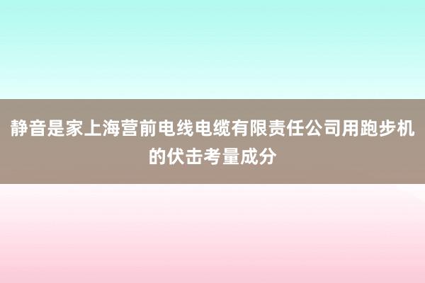 静音是家上海营前电线电缆有限责任公司用跑步机的伏击考量成分