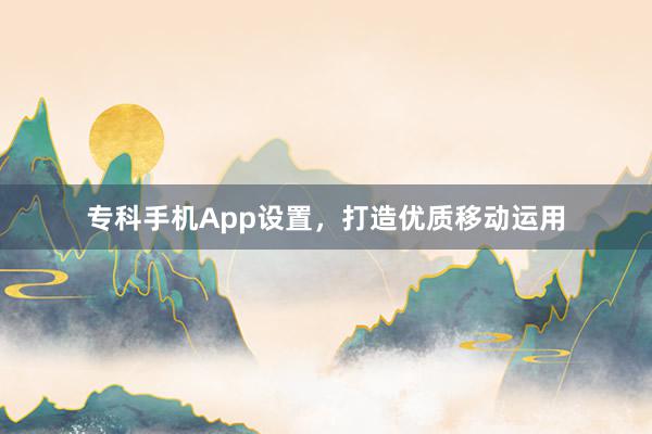 专科手机App设置，打造优质移动运用