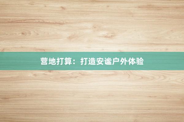 营地打算：打造安谧户外体验